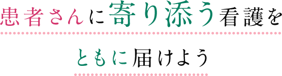 患者さんに寄り添う看護をともに届けよう