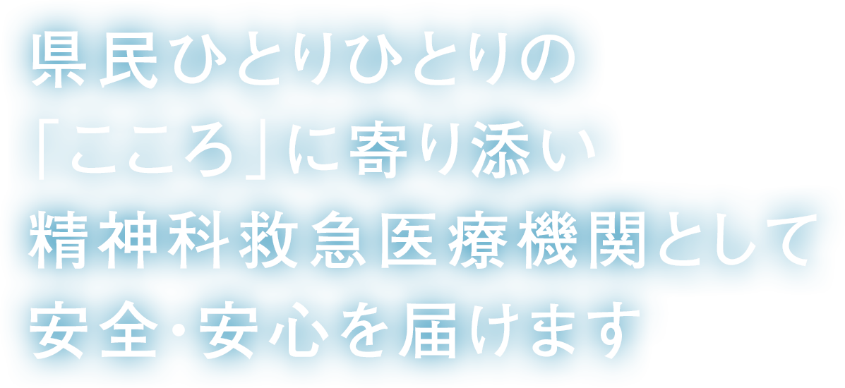 県民ひとりひとりの「こころ」に寄り添い精神科救急医療機関として安全・安心を届けます