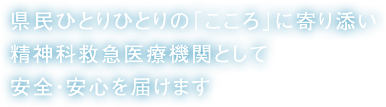 県民ひとりひとりの「こころ」に寄り添い精神科救急医療機関として安全・安心を届けます